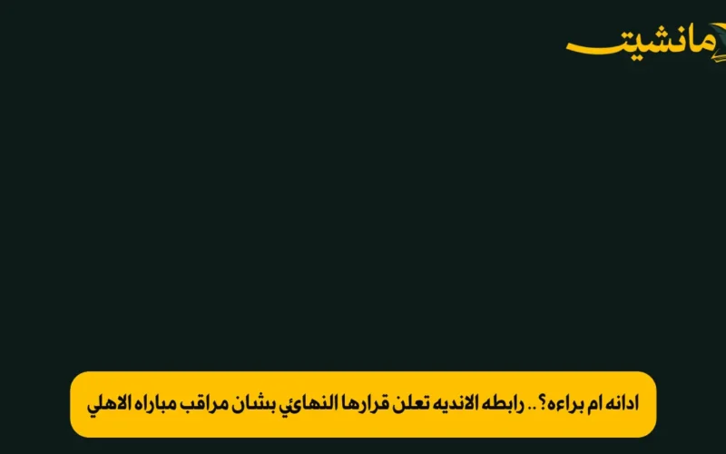 إدانة أم براءة؟.. رابطة الأندية تعلن قرارها النهائي بشأن مراقب مباراة الأهلي